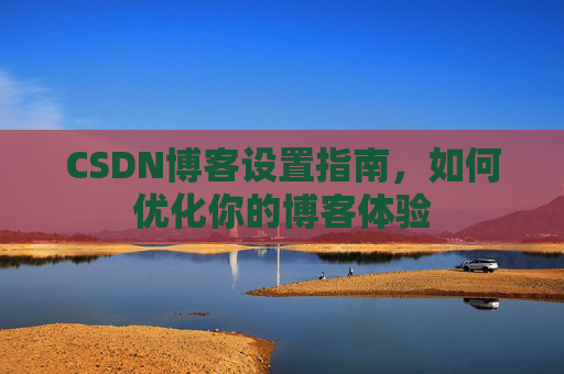 CSDN博客设置指南，如何优化你的博客体验